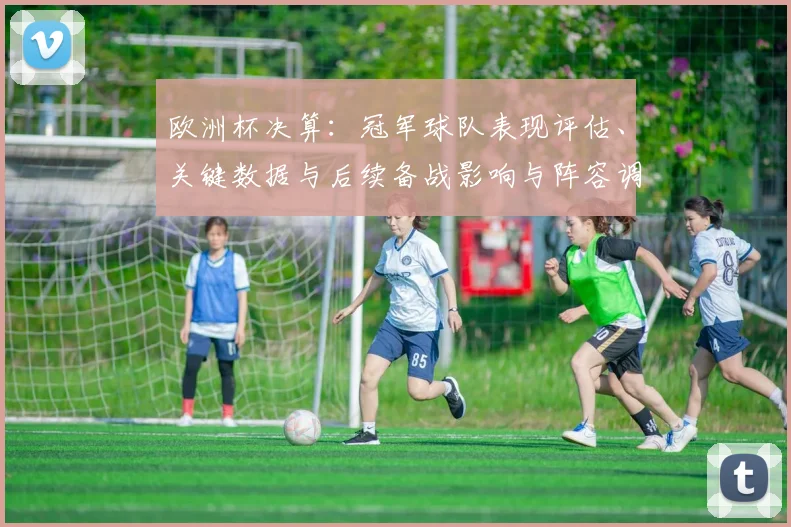 欧洲杯决算：冠军球队表现评估、关键数据与后续备战影响与阵容调整建议