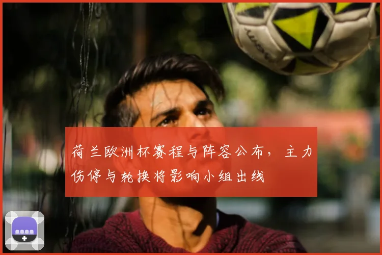 荷兰欧洲杯赛程与阵容公布,主力伤停与轮换将影响小组出线