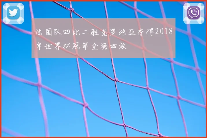 法国队四比二胜克罗地亚夺得2018年世界杯冠军全场回放