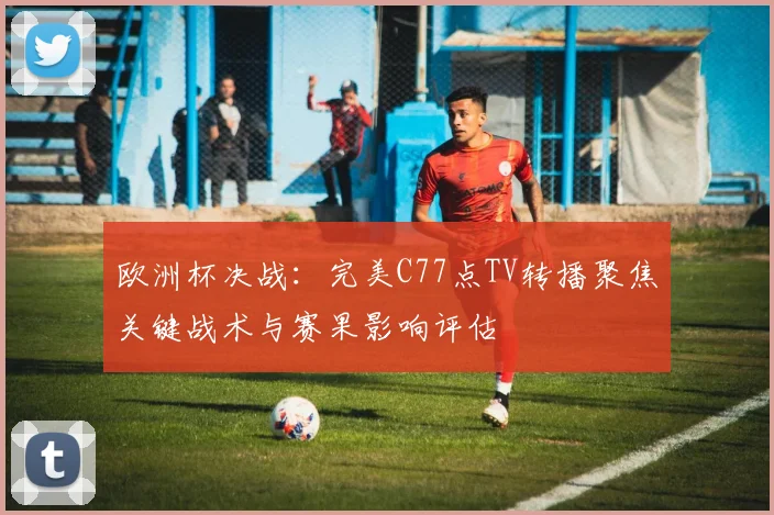欧洲杯决战：完美C77点TV转播聚焦关键战术与赛果影响评估