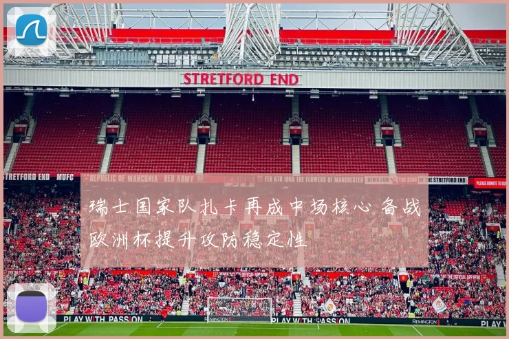 瑞士国家队扎卡再成中场核心 备战欧洲杯提升攻防稳定性