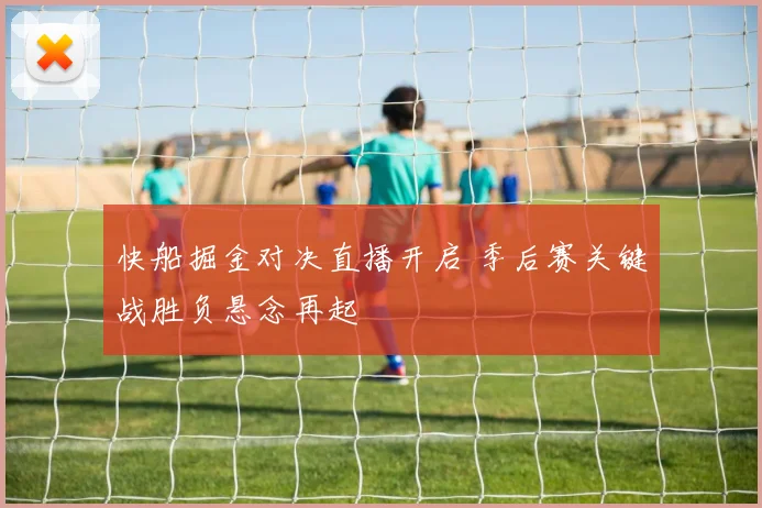 快船掘金对决直播开启 季后赛关键战胜负悬念再起