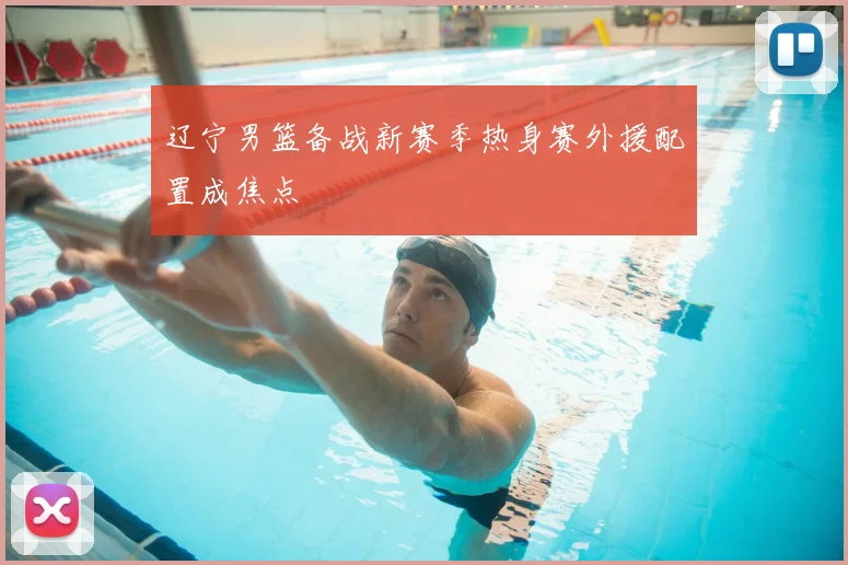 辽宁男篮备战新赛季热身赛外援配置成焦点