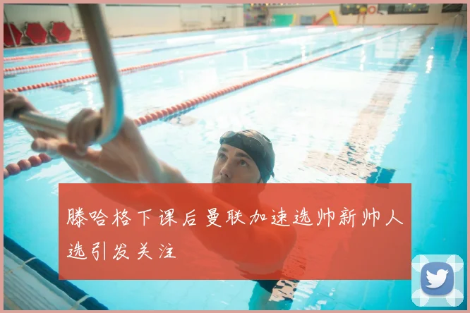 滕哈格下课后曼联加速选帅新帅人选引发关注