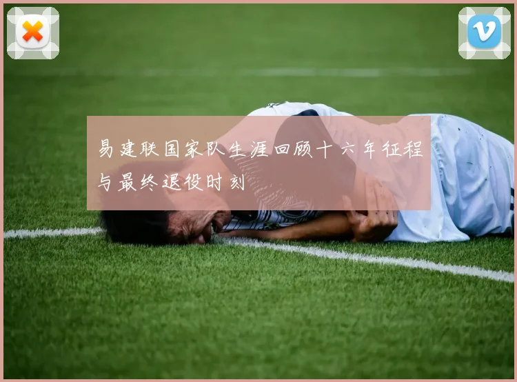易建联国家队生涯回顾十六年征程与最终退役时刻