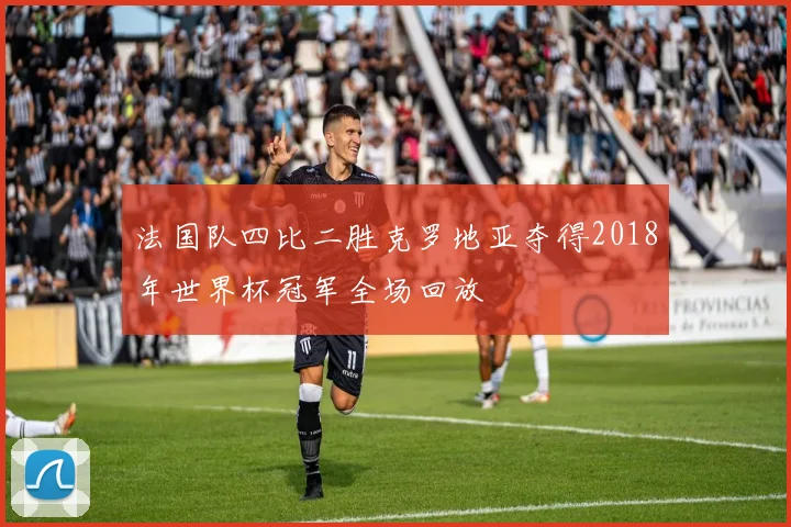 法国队四比二胜克罗地亚夺得2018年世界杯冠军全场回放