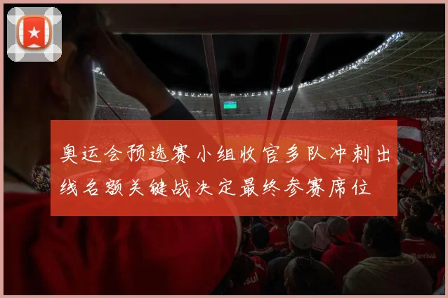 奥运会预选赛小组收官多队冲刺出线名额关键战决定最终参赛席位