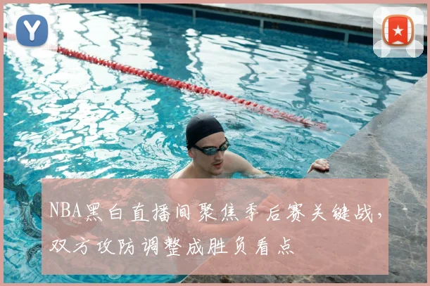 NBA黑白直播间聚焦季后赛关键战，双方攻防调整成胜负看点