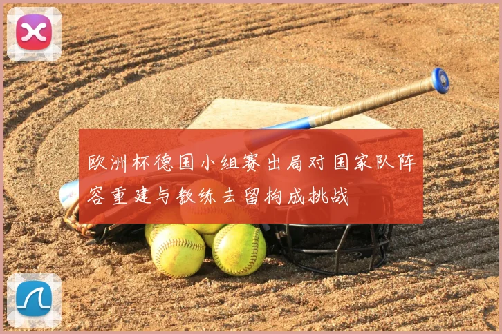 欧洲杯德国小组赛出局对国家队阵容重建与教练去留构成挑战
