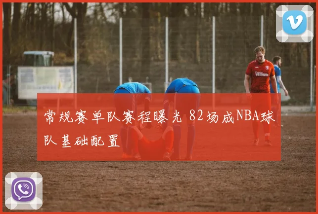常规赛单队赛程曝光 82场成NBA球队基础配置