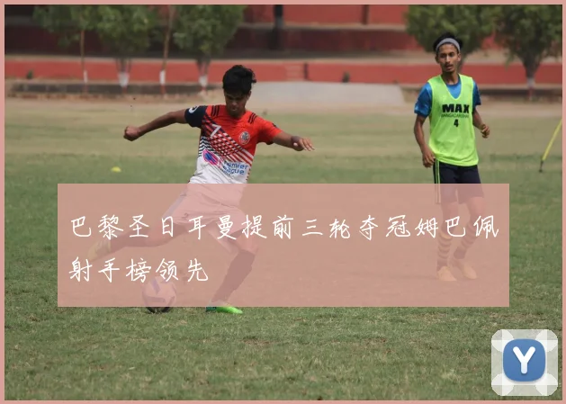 巴黎圣日耳曼提前三轮夺冠姆巴佩射手榜领先