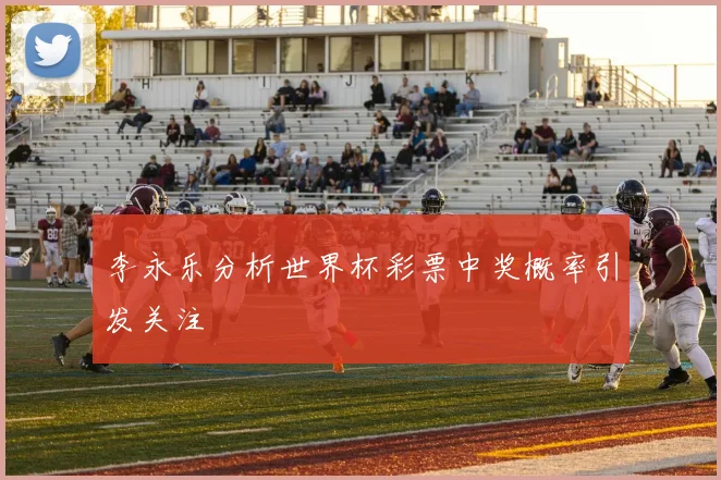 李永乐分析世界杯彩票中奖概率引发关注