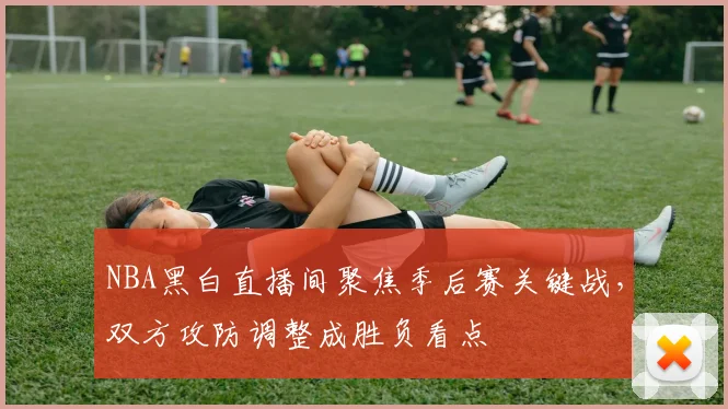 NBA黑白直播间聚焦季后赛关键战，双方攻防调整成胜负看点