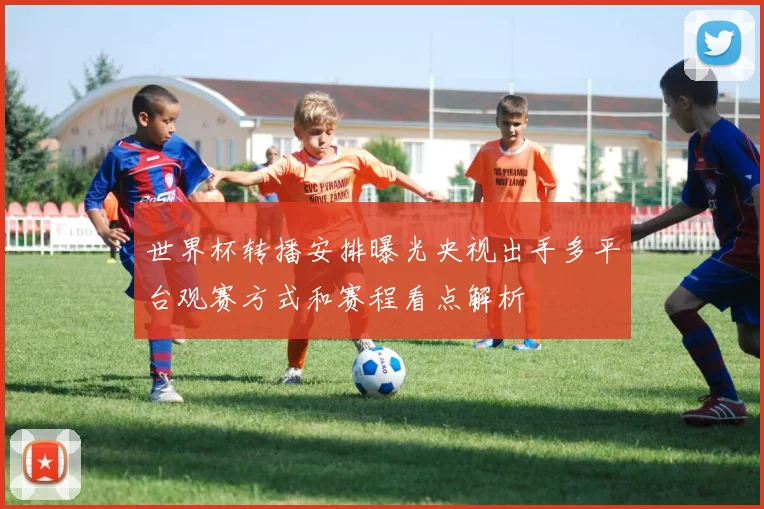 世界杯转播安排曝光央视出手多平台观赛方式和赛程看点解析