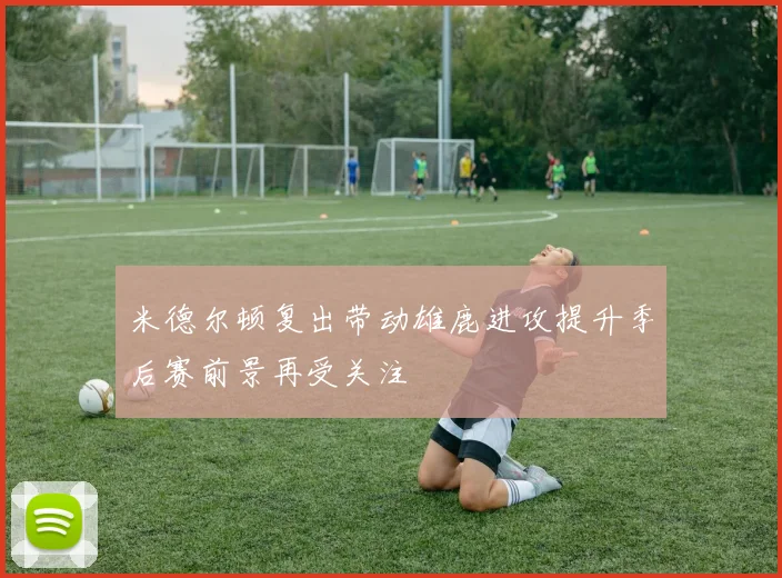 米德尔顿复出带动雄鹿进攻提升季后赛前景再受关注
