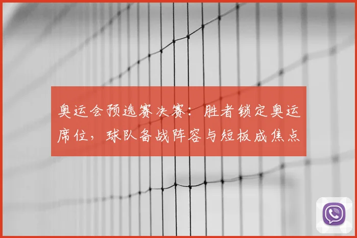 奥运会预选赛决赛:胜者锁定奥运席位,球队备战阵容与短板成焦点