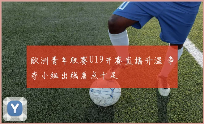 欧洲青年联赛U19开赛直播升温 争夺小组出线看点十足